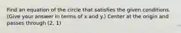 Find an equation of the circle that satisfies the given conditions. (Give your answer in terms of x and y.) Center at the origin and passes through (2, 1)