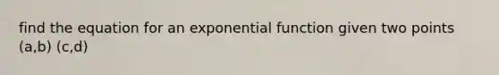 find the equation for an exponential function given two points (a,b) (c,d)