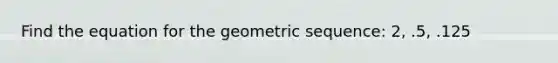 Find the equation for the geometric sequence: 2, .5, .125