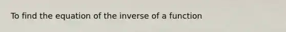 To find the equation of the inverse of a function