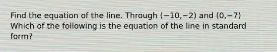 Find the equation of the line. Through (−10,−2) and (0,−7) Which of the following is the equation of the line in standard​ form?