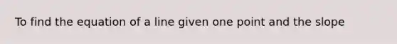 To find the equation of a line given one point and the slope