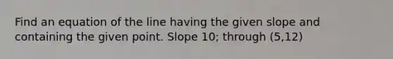 Find an equation of the line having the given slope and containing the given point. Slope​ 10; through​ (5,12)