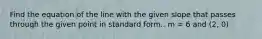 Find the equation of the line with the given slope that passes through the given point in standard form.. m = 6 and (2, 0)