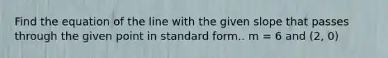 Find the equation of the line with the given slope that passes through the given point in standard form.. m = 6 and (2, 0)