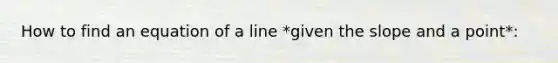 How to find an equation of a line *given the slope and a point*: