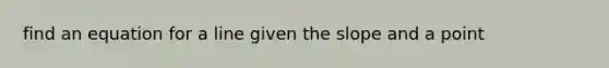 find an equation for a line given the slope and a point