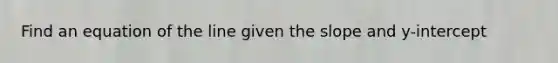 Find an equation of the line given the slope and y-intercept