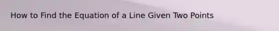 How to Find the Equation of a Line Given Two Points