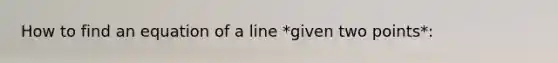 How to find an equation of a line *given two points*: