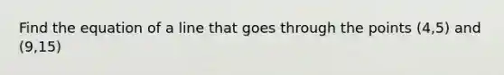 Find the equation of a line that goes through the points (4,5) and (9,15)