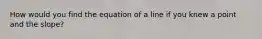 How would you find the equation of a line if you knew a point and the slope?