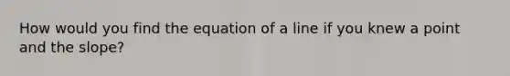 How would you find the equation of a line if you knew a point and the slope?