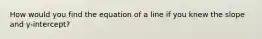 How would you find the equation of a line if you knew the slope and y-intercept?