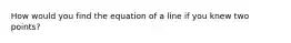 How would you find the equation of a line if you knew two points?