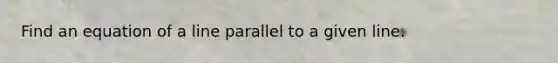 Find an equation of a line parallel to a given line.