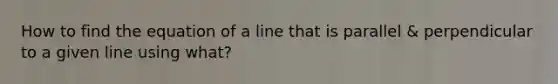 How to find the equation of a line that is parallel & perpendicular to a given line using what?