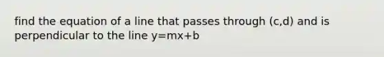 find the equation of a line that passes through (c,d) and is perpendicular to the line y=mx+b