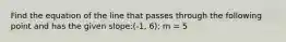 Find the equation of the line that passes through the following point and has the given slope:(-1, 6); m = 5