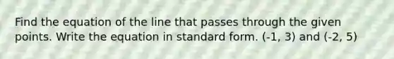 Find the equation of the line that passes through the given points. Write the equation in standard form. (-1, 3) and (-2, 5)