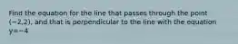Find the equation for the line that passes through the point (−2,2), and that is perpendicular to the line with the equation y=−4