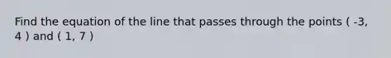 Find the equation of the line that passes through the points ( -3, 4 ) and ( 1, 7 )