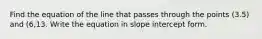 Find the equation of the line that passes through the points (3.5) and (6,13. Write the equation in slope intercept form.