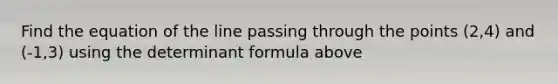 Find the equation of the line passing through the points (2,4) and (-1,3) using the determinant formula above