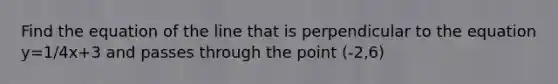 Find the equation of the line that is perpendicular to the equation y=1/4x+3 and passes through the point (-2,6)