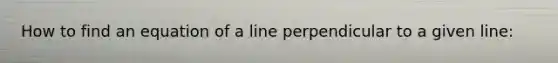 How to find an equation of a line perpendicular to a given line: