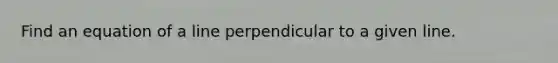 Find an equation of a line perpendicular to a given line.