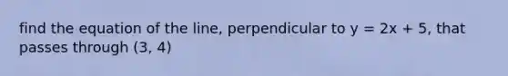 find the equation of the line, perpendicular to y = 2x + 5, that passes through (3, 4)