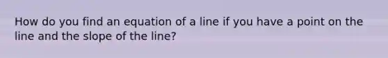 How do you find an equation of a line if you have a point on the line and the slope of the line?