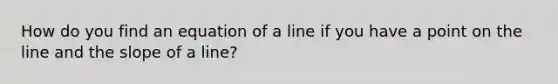 How do you find an equation of a line if you have a point on the line and the slope of a line?