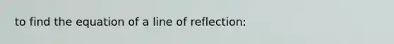 to find the equation of a line of reflection: