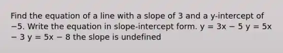 Find the equation of a line with a slope of 3 and a y-intercept of −5. Write the equation in slope-intercept form. y = 3x − 5 y = 5x − 3 y = 5x − 8 the slope is undefined