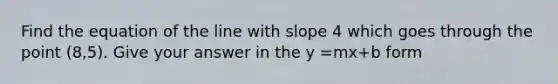 Find the equation of the line with slope 4 which goes through the point (8,5). Give your answer in the y =mx+b form