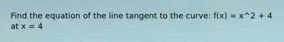 Find the equation of the line tangent to the curve: f(x) = x^2 + 4 at x = 4