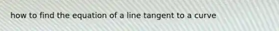 how to find the equation of a line tangent to a curve