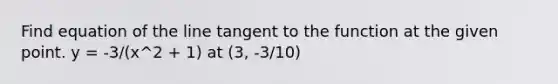 Find equation of the line tangent to the function at the given point. y = -3/(x^2 + 1) at (3, -3/10)