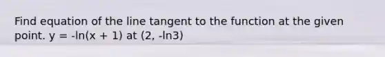 Find equation of the line tangent to the function at the given point. y = -ln(x + 1) at (2, -ln3)