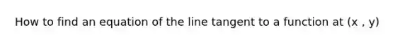 How to find an equation of the line tangent to a function at (x , y)