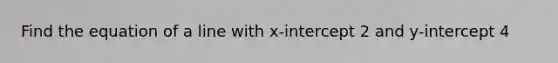 Find the equation of a line with x-intercept 2 and y-intercept 4