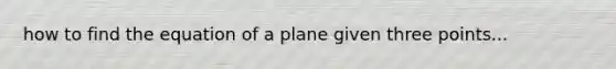 how to find the equation of a plane given three points...