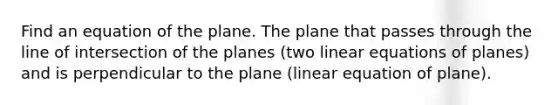 Find an equation of the plane. The plane that passes through the line of intersection of the planes (two linear equations of planes) and is perpendicular to the plane (linear equation of plane).