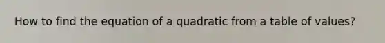 How to find the equation of a quadratic from a table of values?