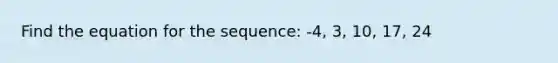 Find the equation for the sequence: -4, 3, 10, 17, 24