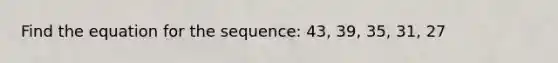 Find the equation for the sequence: 43, 39, 35, 31, 27