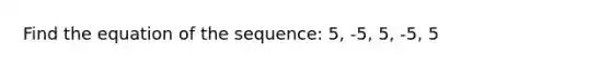 Find the equation of the sequence: 5, -5, 5, -5, 5