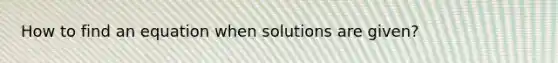 How to find an equation when solutions are given?